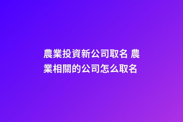 農業投資新公司取名 農業相關的公司怎么取名-第1張-公司起名-玄機派
